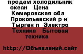 продам холодильник океан › Цена ­ 3 000 - Кемеровская обл., Прокопьевский р-н, Тырган п. Электро-Техника » Бытовая техника   